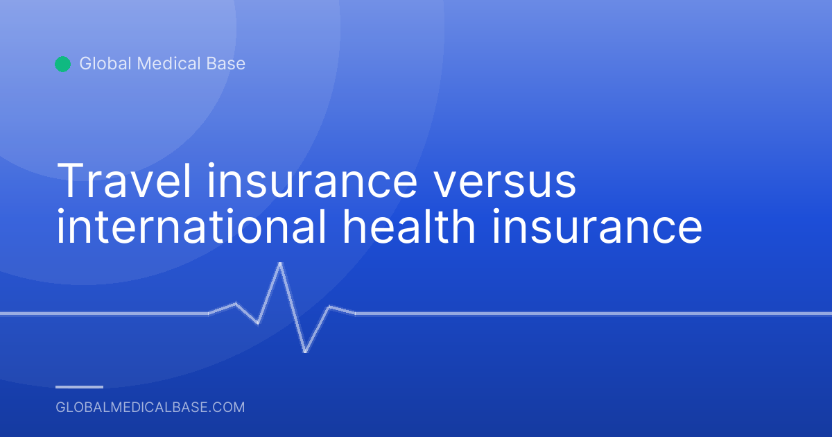Travel insurance versus international health insurance